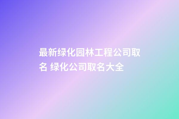 最新绿化园林工程公司取名 绿化公司取名大全-第1张-公司起名-玄机派